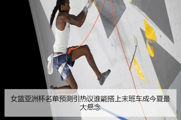 女篮亚洲杯名单预测引热议谁能搭上末班车成今夏最大悬念