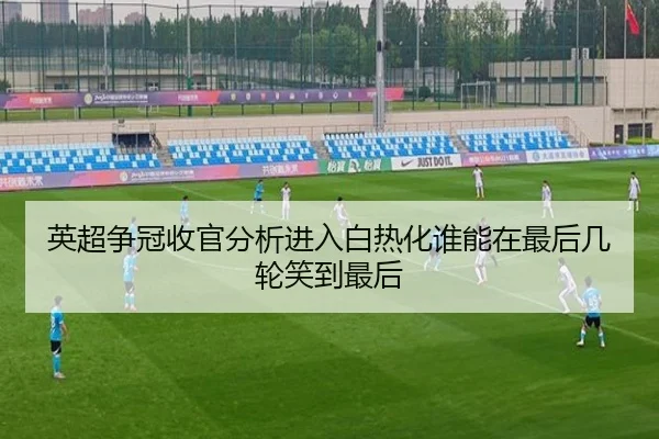 英超争冠收官分析进入白热化谁能在最后几轮笑到最后 | kaiyun
