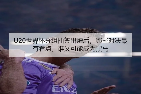U20世界杯分组抽签出炉后，哪些对决最有看点，谁又可能成为黑马（kaiyun）